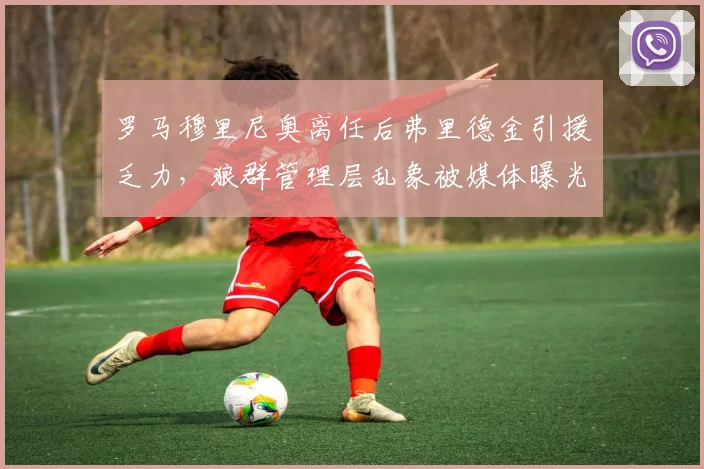 罗马穆里尼奥离任后弗里德金引援乏力，狼群管理层乱象被媒体曝光
