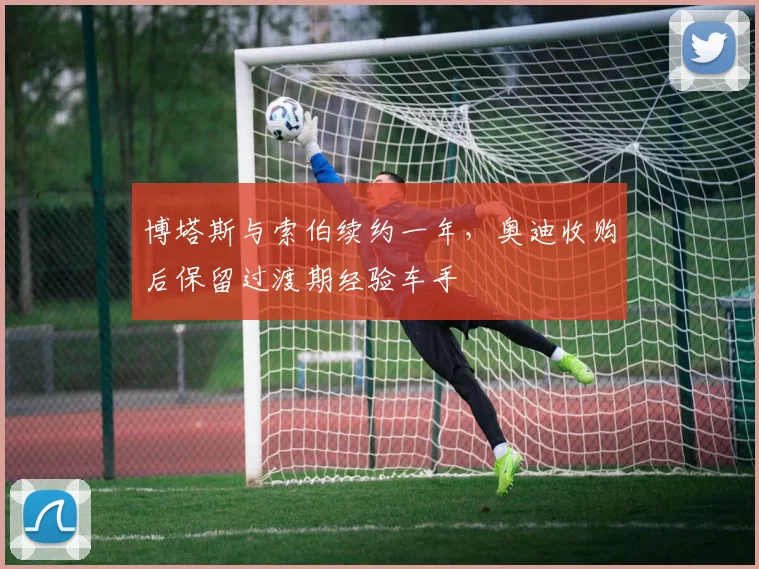 博塔斯与索伯续约一年，奥迪收购后保留过渡期经验车手