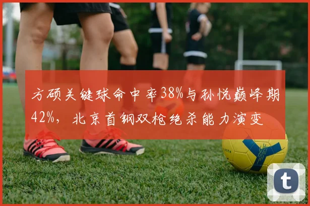 方硕关键球命中率38%与孙悦巅峰期42%，北京首钢双枪绝杀能力演变