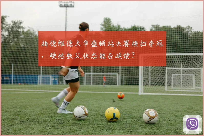 梅德维德夫华盛顿站决赛横扫夺冠，硬地教父状态能否延续？
