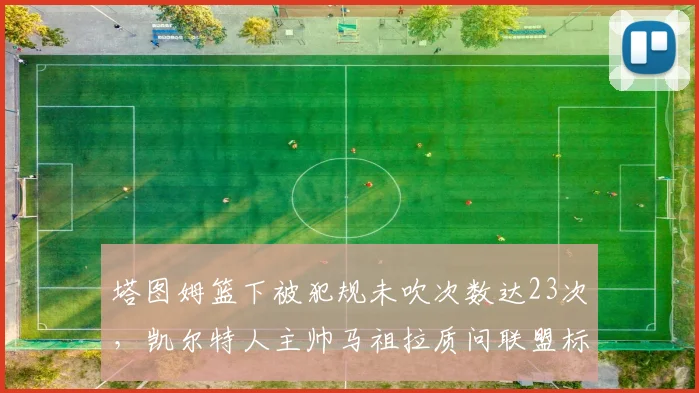 塔图姆篮下被犯规未吹次数达23次，凯尔特人主帅马祖拉质问联盟标准