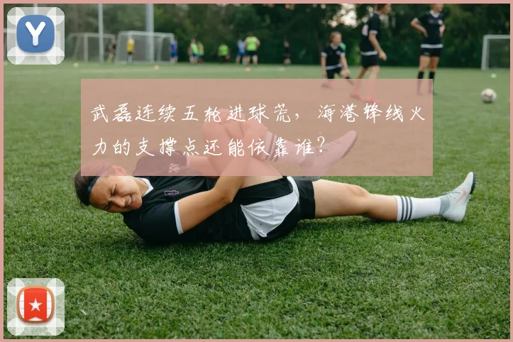 武磊连续五轮进球荒，海港锋线火力的支撑点还能依靠谁？