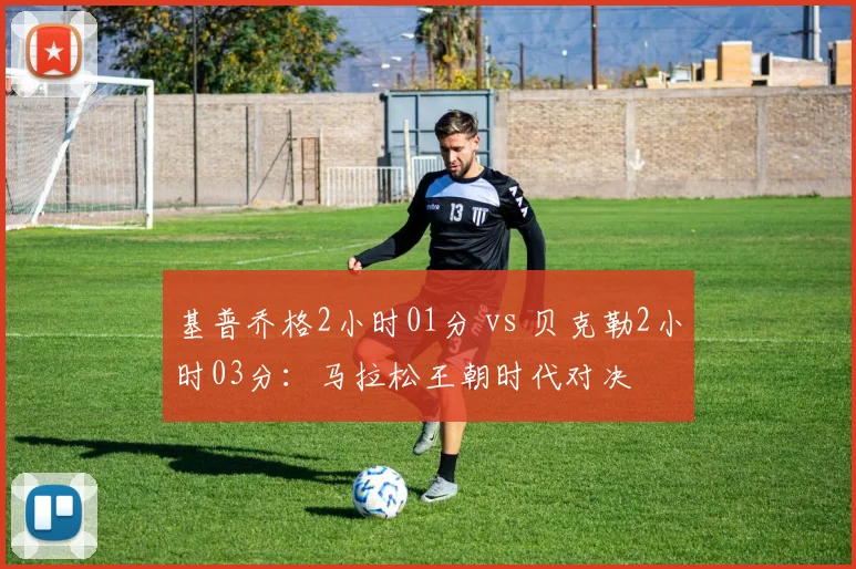 基普乔格2小时01分 vs 贝克勒2小时03分：马拉松王朝时代对决