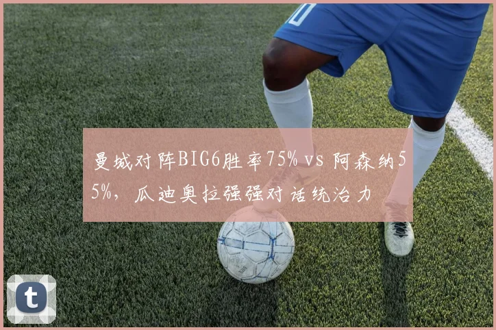 曼城对阵BIG6胜率75% vs 阿森纳55%，瓜迪奥拉强强对话统治力