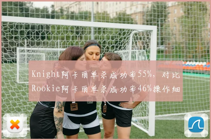 Knight阿卡丽单杀成功率55%，对比Rookie阿卡丽单杀成功率46%操作细节差距