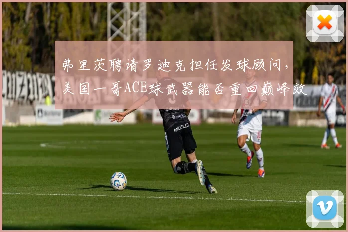 弗里茨聘请罗迪克担任发球顾问，美国一哥ACE球武器能否重回巅峰效率？