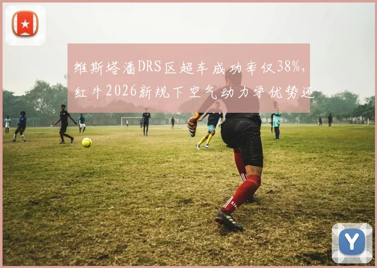 维斯塔潘DRS区超车成功率仅38%，红牛2026新规下空气动力学优势还能维持多久？
