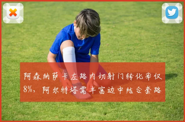 阿森纳萨卡左路内切射门转化率仅8%,阿尔特塔需丰富边中结合套路